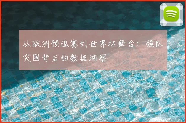 从欧洲预选赛到世界杯舞台:强队突围背后的数据洞察