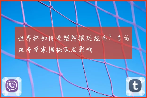 世界杯如何重塑阿根廷经济?专访经济学家揭秘深层影响