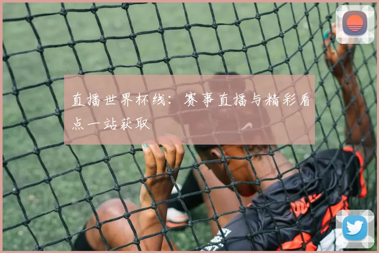 直播世界杯线:赛事直播与精彩看点一站获取