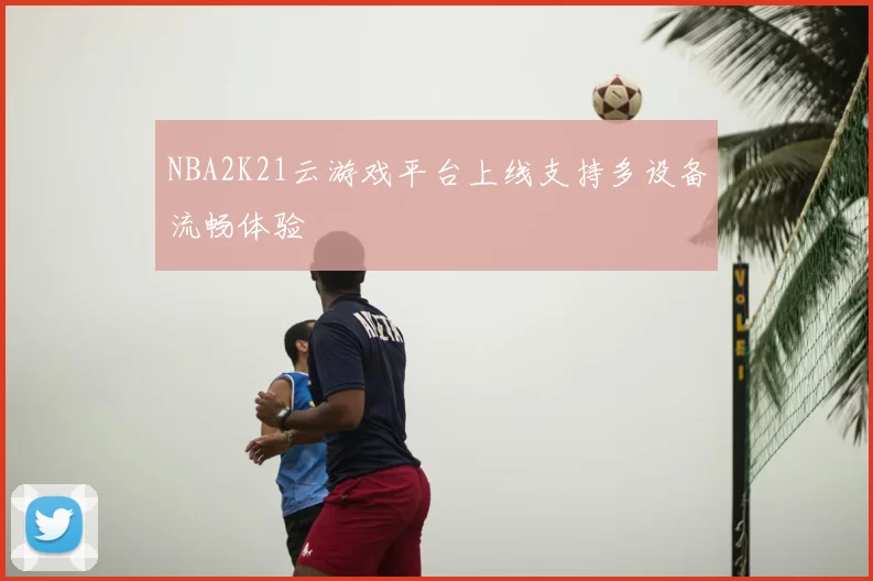 NBA2K21云游戏平台上线支持多设备流畅体验