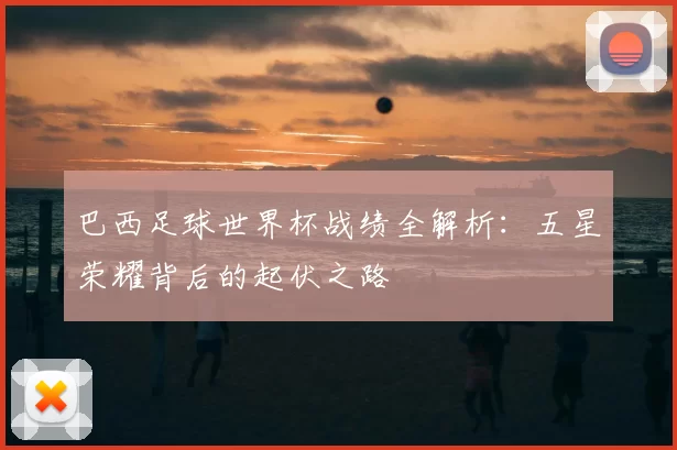 巴西足球世界杯战绩全解析：五星荣耀背后的起伏之路