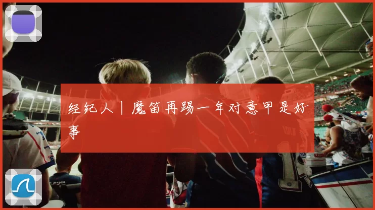 经纪人丨魔笛再踢一年对意甲是好事