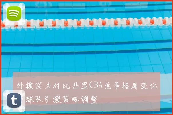 外援实力对比凸显CBA竞争格局变化与球队引援策略调整