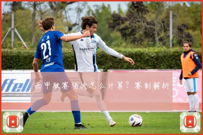 西甲联赛场次怎么计算？赛制解析