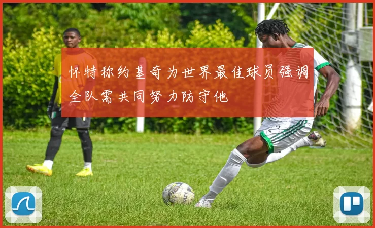 怀特称约基奇为世界最佳球员强调全队需共同努力防守他