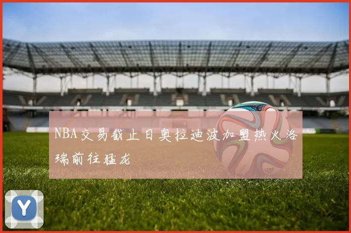 NBA交易截止日奥拉迪波加盟热火洛瑞前往猛龙
