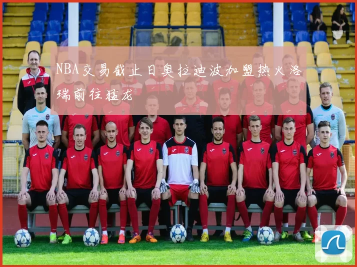 NBA交易截止日奥拉迪波加盟热火洛瑞前往猛龙