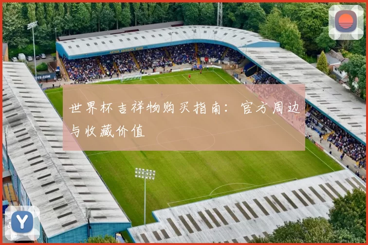 世界杯吉祥物购买指南:官方周边与收藏价值