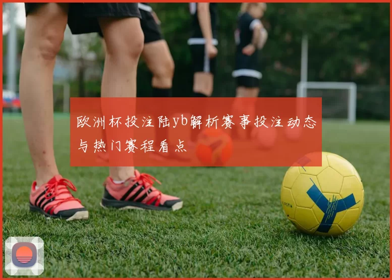 欧洲杯投注陆yb解析赛事投注动态与热门赛程看点
