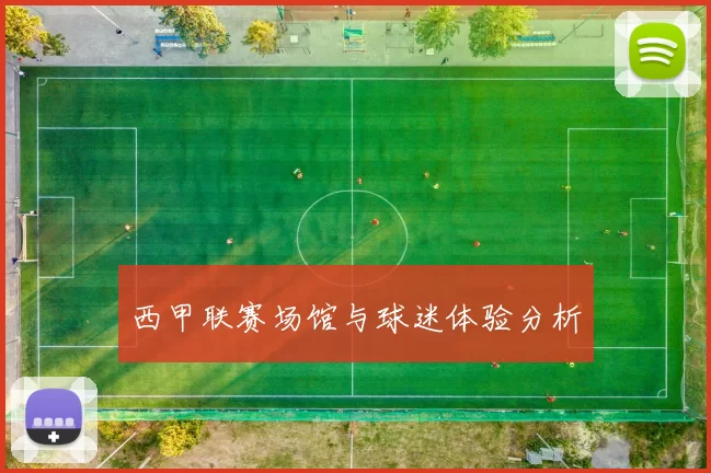 西甲联赛场馆与球迷体验分析