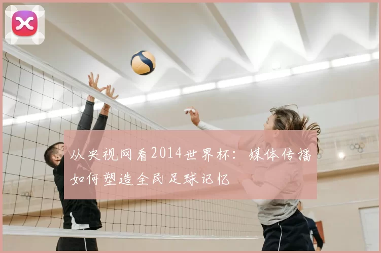 从央视网看2014世界杯:媒体传播如何塑造全民足球记忆
