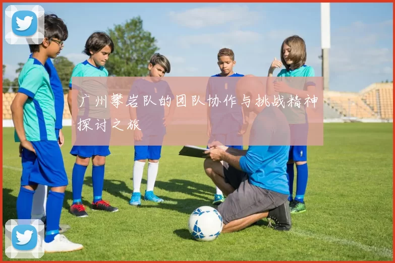 广州攀岩队的团队协作与挑战精神探讨之旅