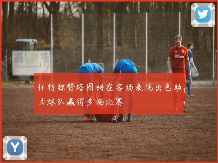 怀特称赞塔图姆在客场表现出色助力球队赢得多场比赛