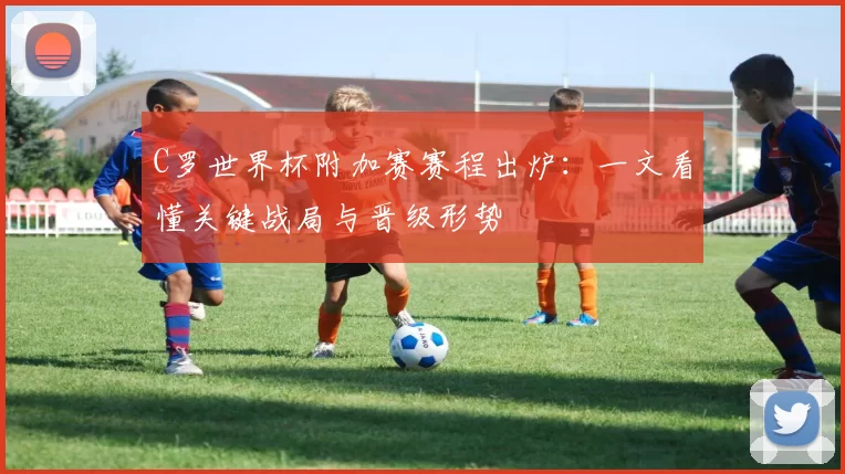 C罗世界杯附加赛赛程出炉：一文看懂关键战局与晋级形势