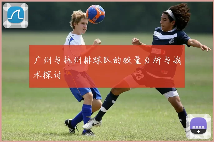 广州与杭州排球队的较量分析与战术探讨