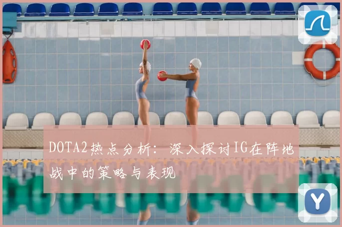 DOTA2热点分析:深入探讨IG在阵地战中的策略与表现