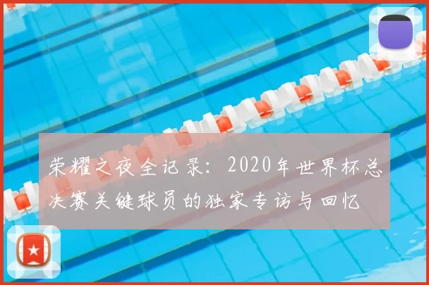 荣耀之夜全记录:2020年世界杯总决赛关键球员的独家专访与回忆