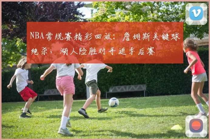 NBA常规赛精彩回放:詹姆斯关键球绝杀,湖人险胜对手进季后赛