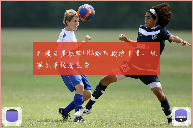 外援巨星缺阵CBA球队战绩下滑,联赛竞争格局生变