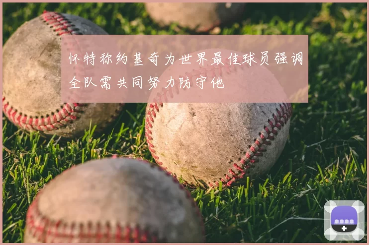 怀特称约基奇为世界最佳球员强调全队需共同努力防守他