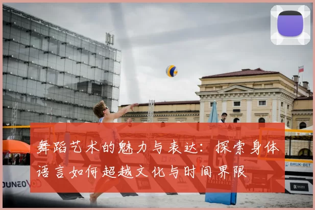 舞蹈艺术的魅力与表达:探索身体语言如何超越文化与时间界限