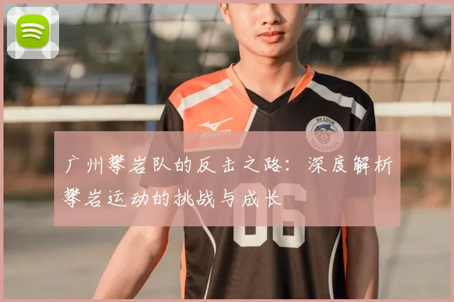 广州攀岩队的反击之路:深度解析攀岩运动的挑战与成长