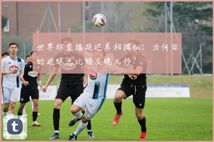世界杯直播延迟真相揭秘:为何你的进球总比朋友晚几秒?