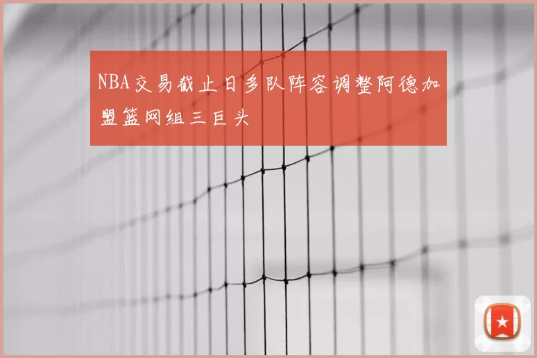 NBA交易截止日多队阵容调整阿德加盟篮网组三巨头