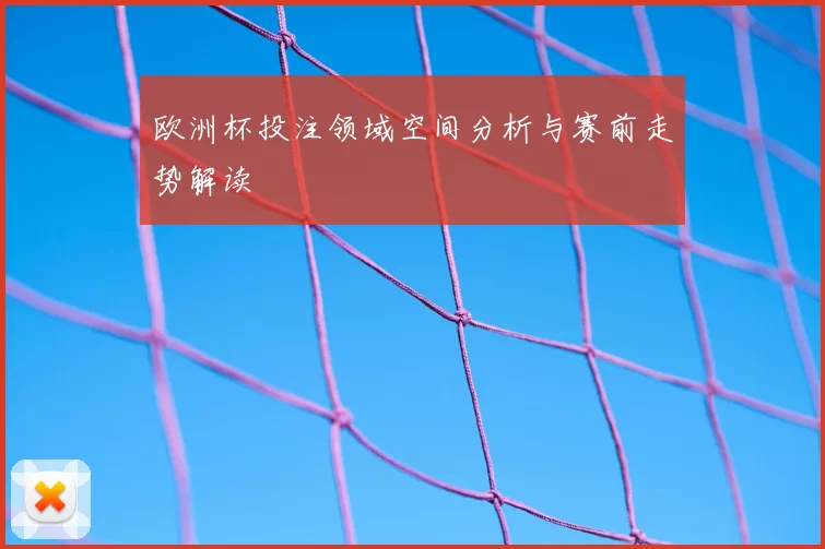 欧洲杯投注领域空间分析与赛前走势解读