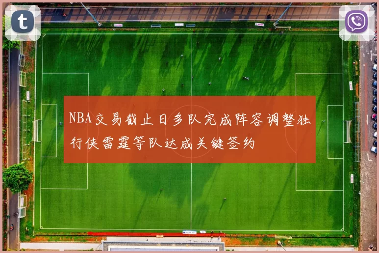 NBA交易截止日多队完成阵容调整独行侠雷霆等队达成关键签约