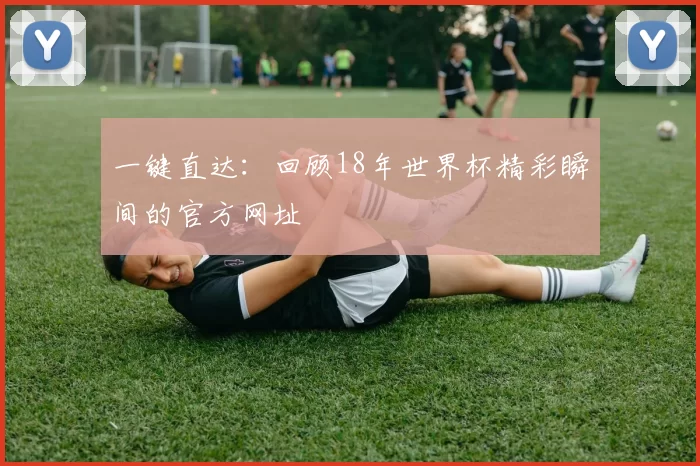 一键直达:回顾18年世界杯精彩瞬间的官方网址