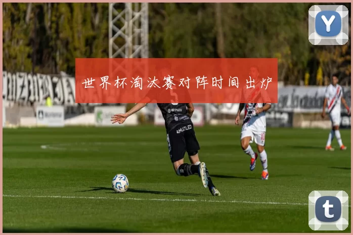 世界杯淘汰赛对阵时间出炉
