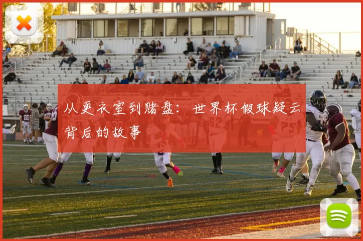 从更衣室到赌盘:世界杯假球疑云背后的故事