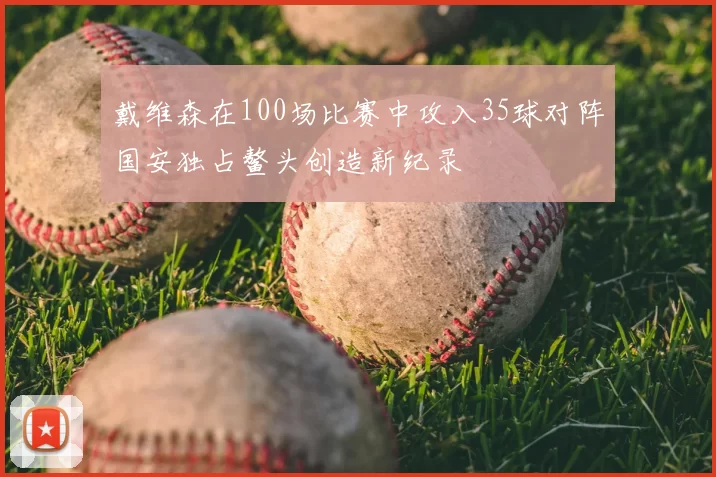 戴维森在100场比赛中攻入35球对阵国安独占鳌头创造新纪录