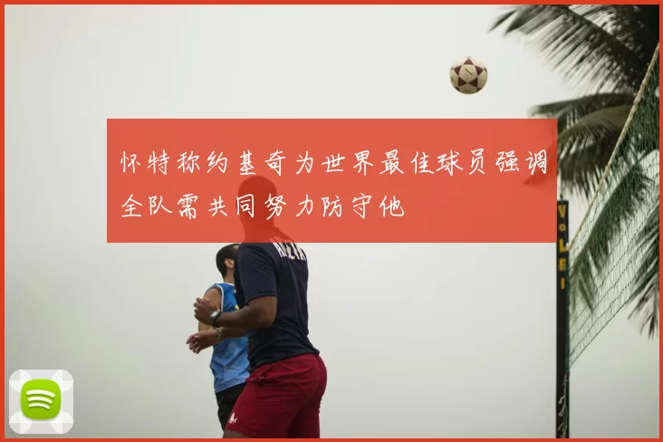 怀特称约基奇为世界最佳球员强调全队需共同努力防守他