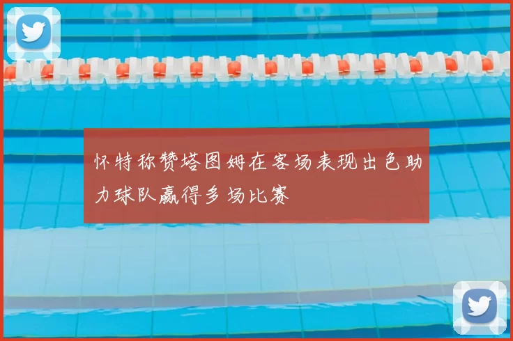 怀特称赞塔图姆在客场表现出色助力球队赢得多场比赛