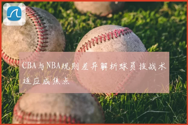 CBA与NBA规则差异解析球员技战术适应成焦点