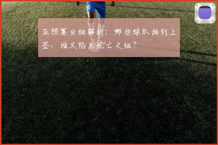 亚预赛分组解析：哪些球队抽到上签，谁又陷入死亡之组？