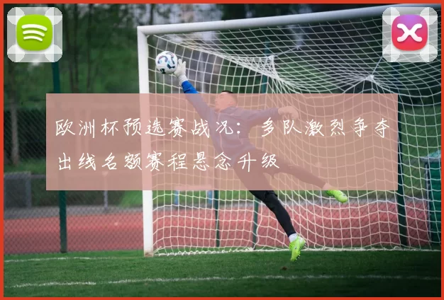 欧洲杯预选赛战况:多队激烈争夺出线名额赛程悬念升级