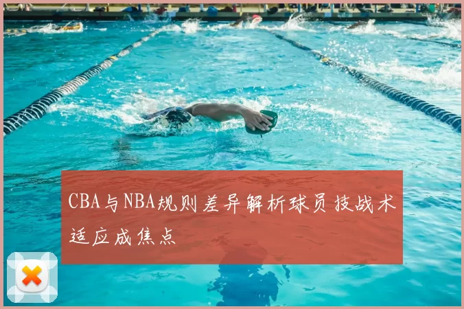 CBA与NBA规则差异解析球员技战术适应成焦点