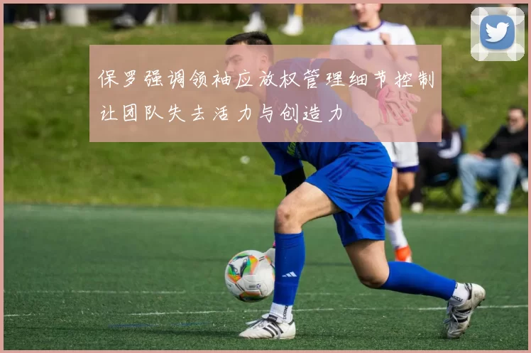 保罗强调领袖应放权管理细节控制让团队失去活力与创造力