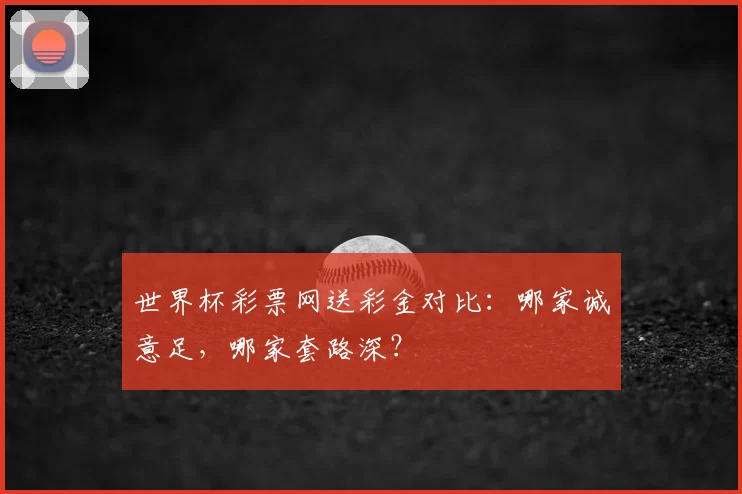 世界杯彩票网送彩金对比：哪家诚意足，哪家套路深？