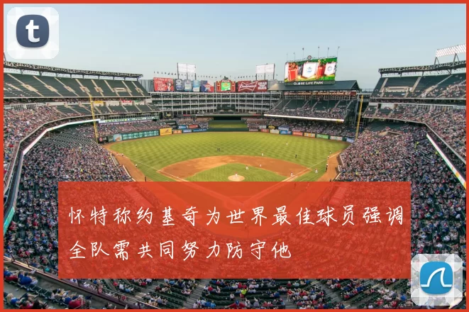 怀特称约基奇为世界最佳球员强调全队需共同努力防守他