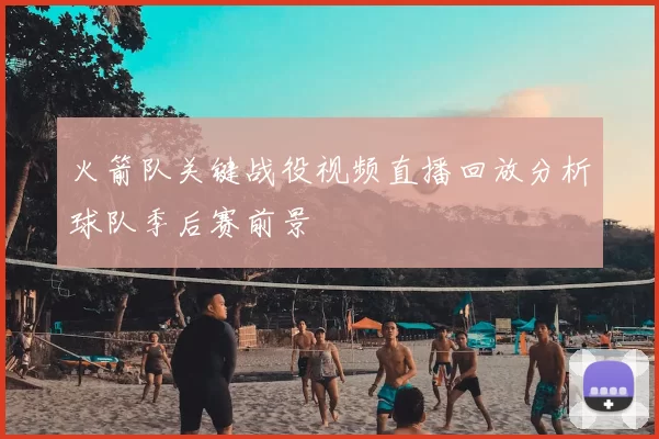 火箭队关键战役视频直播回放分析球队季后赛前景