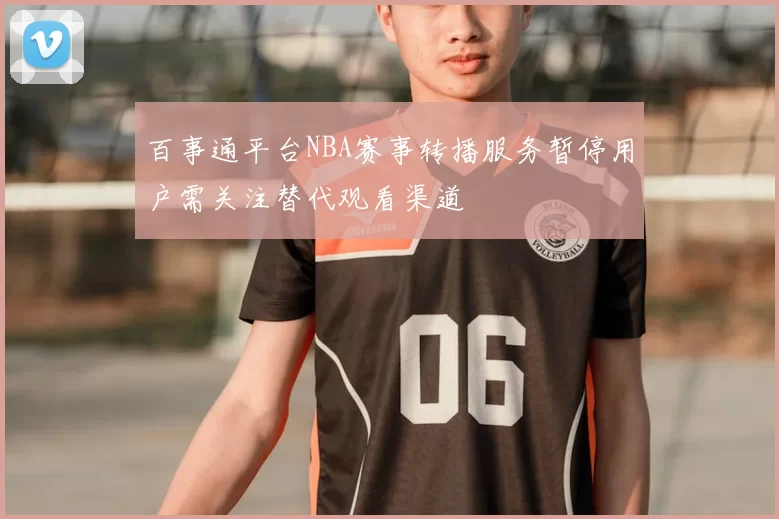 百事通平台NBA赛事转播服务暂停用户需关注替代观看渠道
