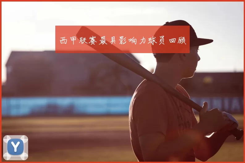 西甲联赛最具影响力球员回顾