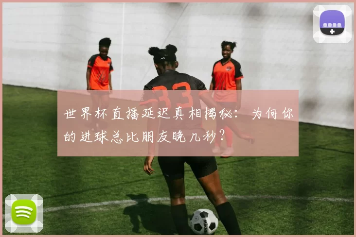 世界杯直播延迟真相揭秘：为何你的进球总比朋友晚几秒？