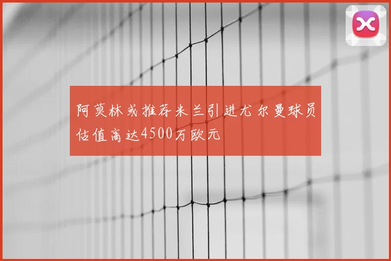阿莫林或推荐米兰引进尤尔曼球员估值高达4500万欧元