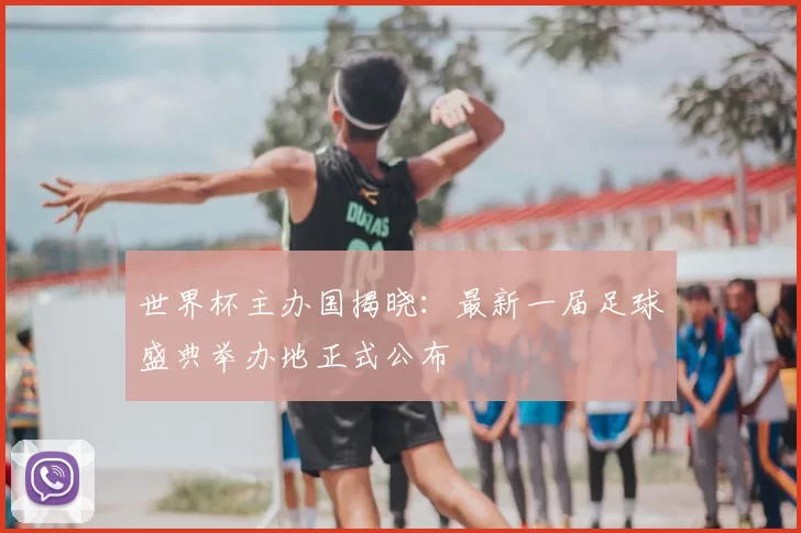 世界杯主办国揭晓:最新一届足球盛典举办地正式公布