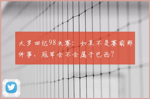 大罗回忆98决赛:如果不是赛前那件事,冠军会不会属于巴西?